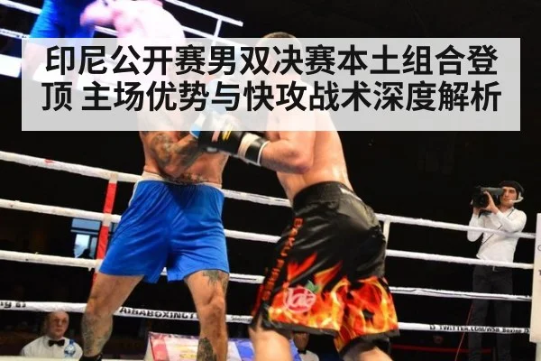 印尼公开赛男双决赛本土组合登顶 主场优势与快攻战术深度解析