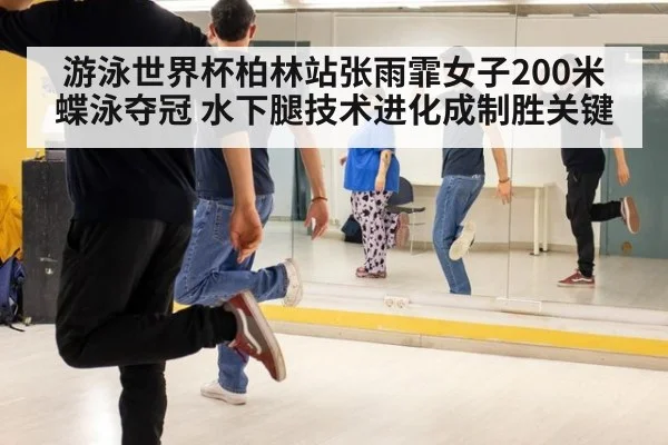游泳世界杯柏林站张雨霏女子200米蝶泳夺冠 水下腿技术进化成制胜关键