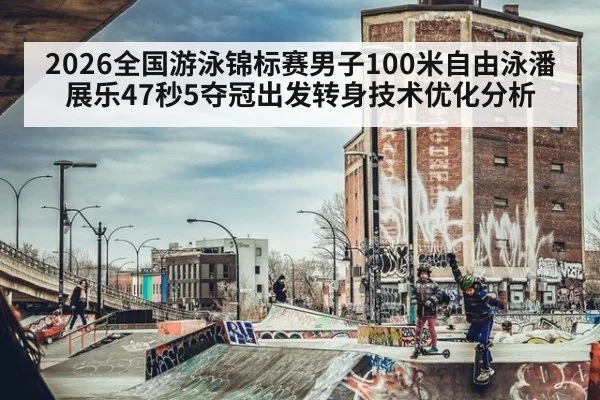 2026全国游泳锦标赛男子100米自由泳潘展乐47秒5夺冠出发转身技术优化分析