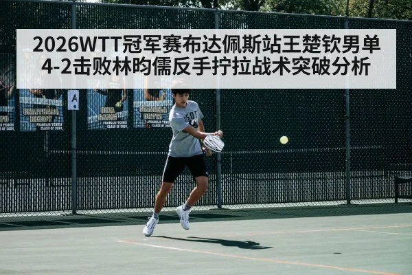 2026WTT冠军赛布达佩斯站王楚钦男单4-2击败林昀儒反手拧拉战术突破分析