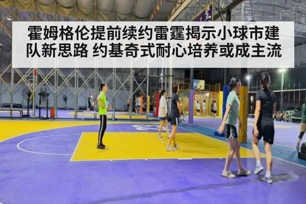 霍姆格伦提前续约雷霆揭示小球市建队新思路 约基奇式耐心培养或成主流