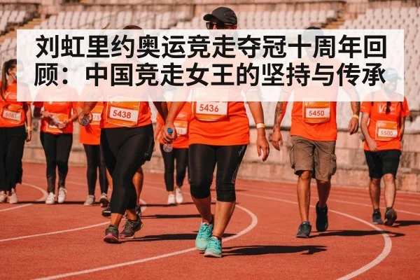 刘虹里约奥运竞走夺冠十周年回顾：中国竞走女王的坚持与传承